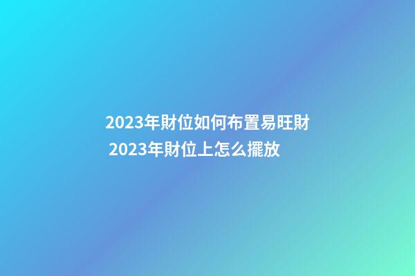 2023年財位如何布置易旺財 2023年財位上怎么擺放